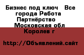 Бизнес под ключ - Все города Работа » Партнёрство   . Московская обл.,Королев г.